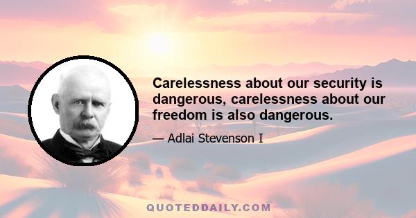 Carelessness about our security is dangerous, carelessness about our freedom is also dangerous.