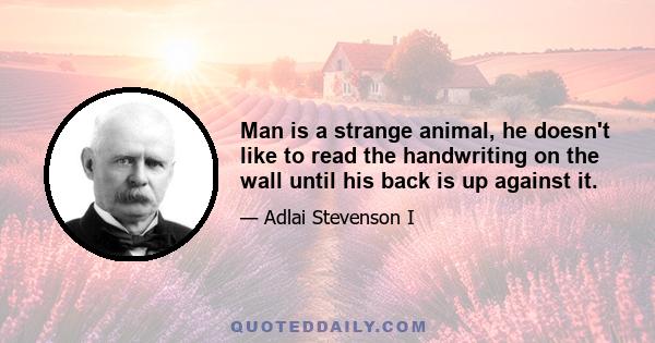 Man is a strange animal, he doesn't like to read the handwriting on the wall until his back is up against it.