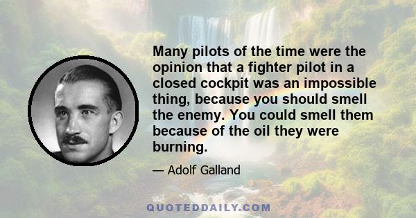 Many pilots of the time were the opinion that a fighter pilot in a closed cockpit was an impossible thing, because you should smell the enemy. You could smell them because of the oil they were burning.