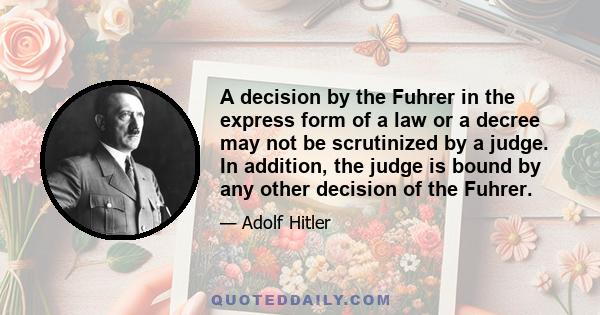 A decision by the Fuhrer in the express form of a law or a decree may not be scrutinized by a judge. In addition, the judge is bound by any other decision of the Fuhrer.