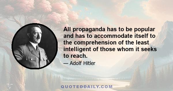 All propaganda has to be popular and has to accommodate itself to the comprehension of the least intelligent of those whom it seeks to reach.