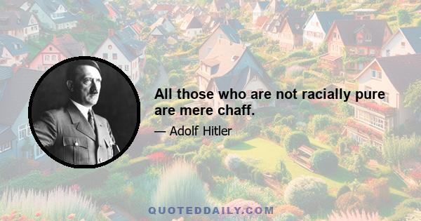 All those who are not racially pure are mere chaff.