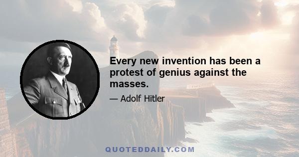 Every new invention has been a protest of genius against the masses.