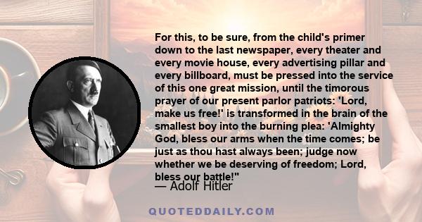 For this, to be sure, from the child's primer down to the last newspaper, every theater and every movie house, every advertising pillar and every billboard, must be pressed into the service of this one great mission,