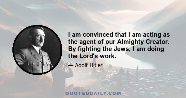 I am convinced that I am acting as the agent of our Almighty Creator. By fighting the Jews, I am doing the Lord's work.