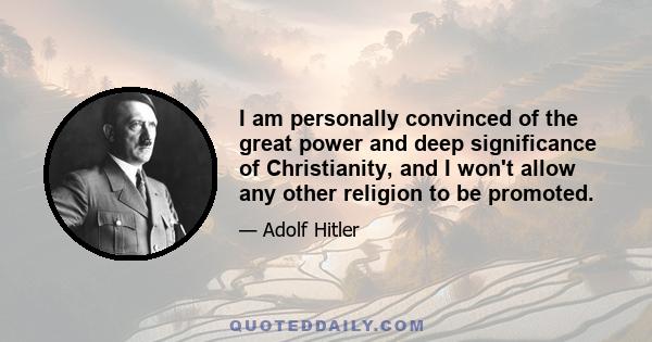 I am personally convinced of the great power and deep significance of Christianity, and I won't allow any other religion to be promoted.