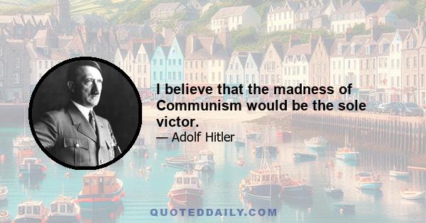I believe that the madness of Communism would be the sole victor.