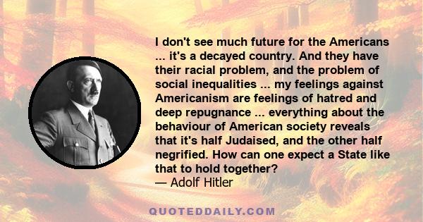 I don't see much future for the Americans ... it's a decayed country. And they have their racial problem, and the problem of social inequalities ... my feelings against Americanism are feelings of hatred and deep