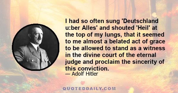 I had so often sung 'Deutschland u:ber Alles' and shouted 'Heil' at the top of my lungs, that it seemed to me almost a belated act of grace to be allowed to stand as a witness in the divine court of the eternal judge