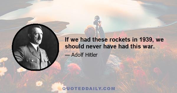 If we had these rockets in 1939, we should never have had this war.