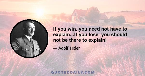 If you win, you need not have to explain...If you lose, you should not be there to explain!