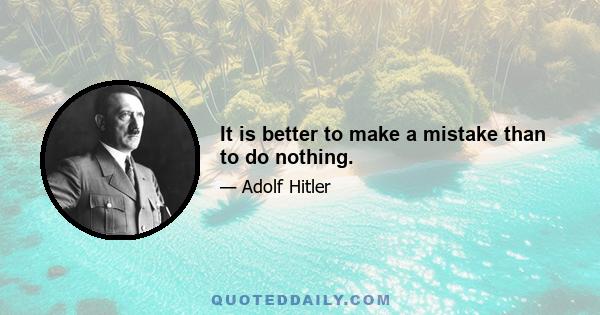 It is better to make a mistake than to do nothing.