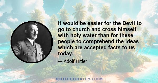 It would be easier for the Devil to go to church and cross himself with holy water than for these people to comprehend the ideas which are accepted facts to us today.