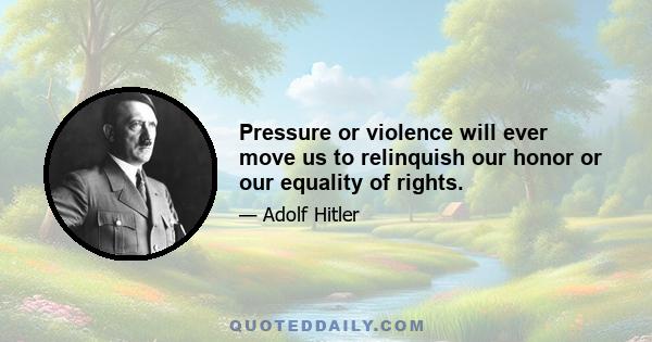 Pressure or violence will ever move us to relinquish our honor or our equality of rights.