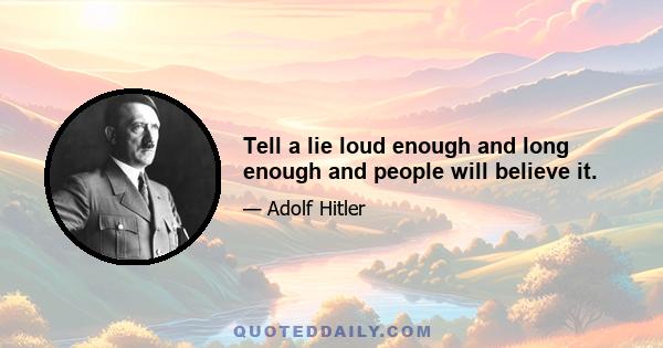 Tell a lie loud enough and long enough and people will believe it.