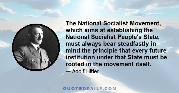 The National Socialist Movement, which aims at establishing the National Socialist People's State, must always bear steadfastly in mind the principle that every future institution under that State must be rooted in the