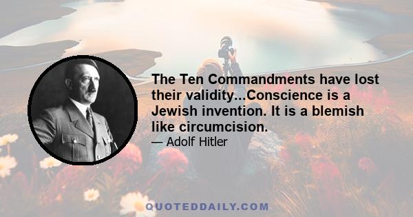 The Ten Commandments have lost their validity...Conscience is a Jewish invention. It is a blemish like circumcision.