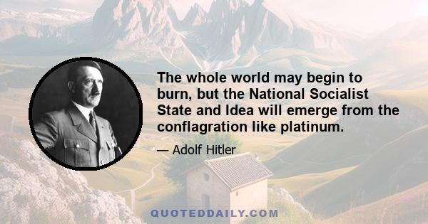 The whole world may begin to burn, but the National Socialist State and Idea will emerge from the conflagration like platinum.