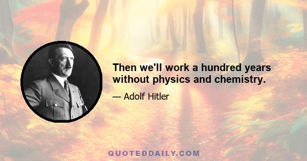 Then we'll work a hundred years without physics and chemistry.
