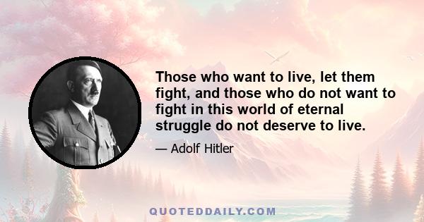 Those who want to live, let them fight, and those who do not want to fight in this world of eternal struggle do not deserve to live.