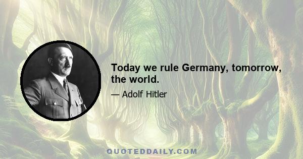 Today we rule Germany, tomorrow, the world.