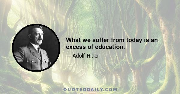 What we suffer from today is an excess of education.