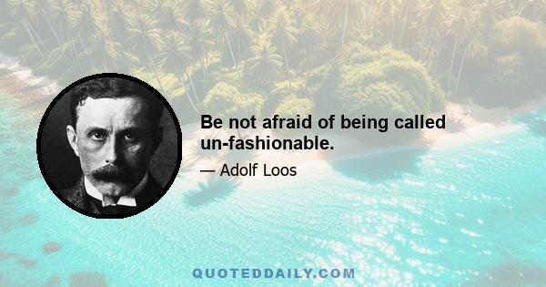 Be not afraid of being called un-fashionable.