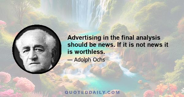 Advertising in the final analysis should be news. If it is not news it is worthless.