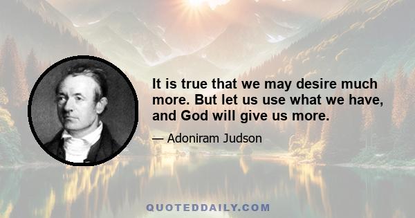 It is true that we may desire much more. But let us use what we have, and God will give us more.