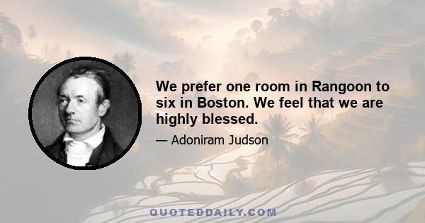 We prefer one room in Rangoon to six in Boston. We feel that we are highly blessed.