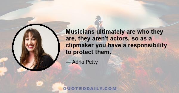 Musicians ultimately are who they are, they aren't actors, so as a clipmaker you have a responsibility to protect them.