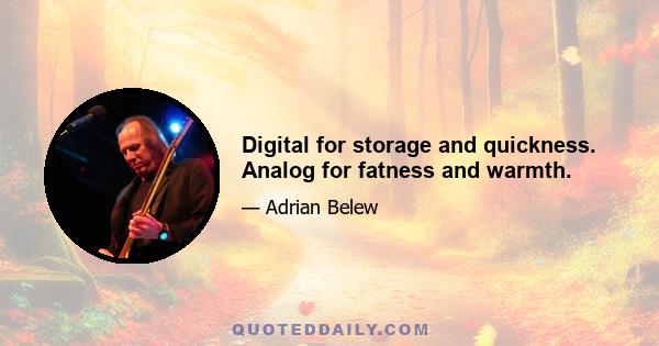 Digital for storage and quickness. Analog for fatness and warmth.