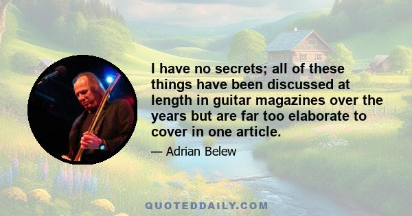 I have no secrets; all of these things have been discussed at length in guitar magazines over the years but are far too elaborate to cover in one article.