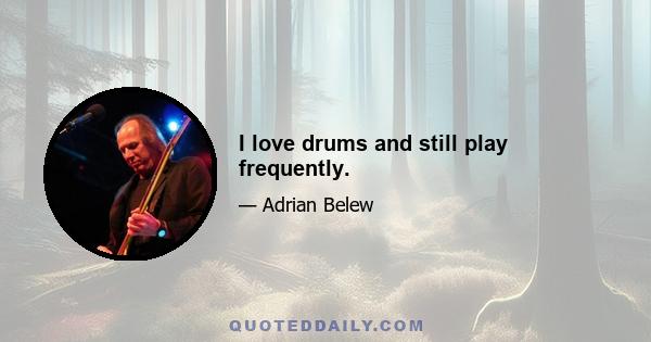 I love drums and still play frequently.