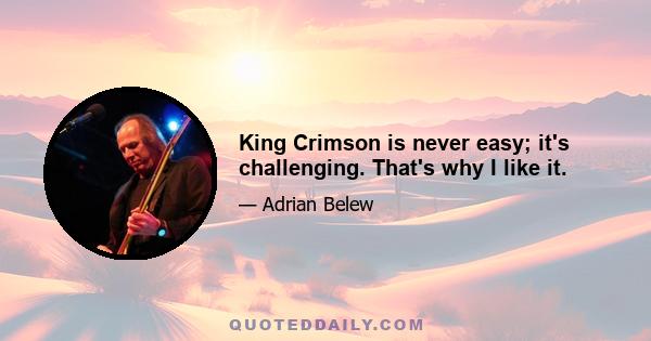 King Crimson is never easy; it's challenging. That's why I like it.