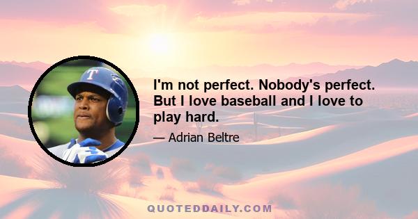 I'm not perfect. Nobody's perfect. But I love baseball and I love to play hard.