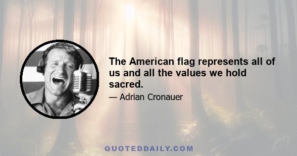 The American flag represents all of us and all the values we hold sacred.