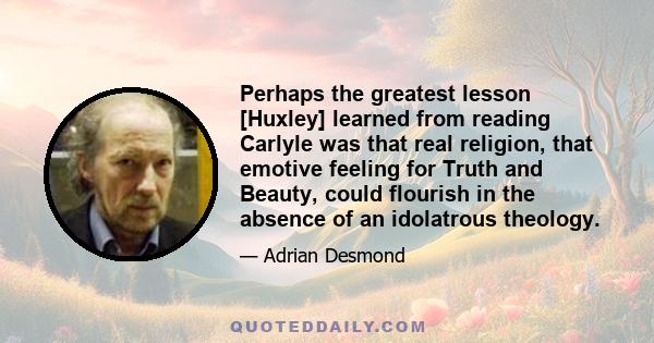 Perhaps the greatest lesson [Huxley] learned from reading Carlyle was that real religion, that emotive feeling for Truth and Beauty, could flourish in the absence of an idolatrous theology.