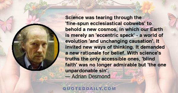 Science was tearing through the 'fine-spun ecclesiastical cobwebs' to behold a new cosmos, in which our Earth is merely an 'eccentric speck' - a world of evolution 'and unchanging causation'. It invited new ways of