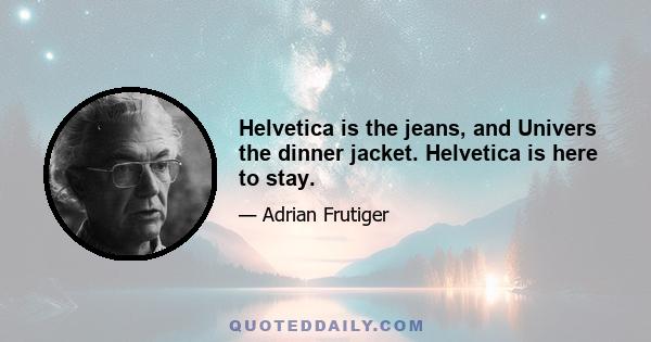 Helvetica is the jeans, and Univers the dinner jacket. Helvetica is here to stay.