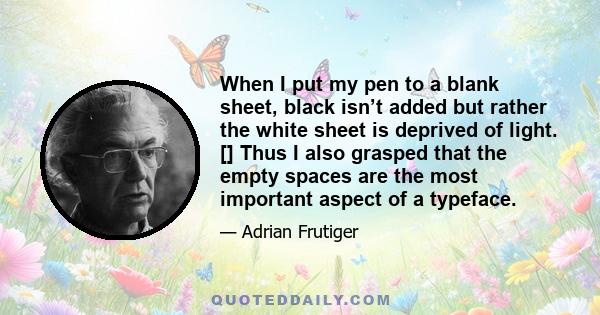 When I put my pen to a blank sheet, black isn’t added but rather the white sheet is deprived of light. [] Thus I also grasped that the empty spaces are the most important aspect of a typeface.