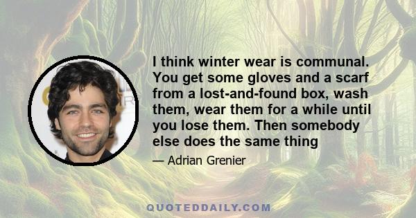 I think winter wear is communal. You get some gloves and a scarf from a lost-and-found box, wash them, wear them for a while until you lose them. Then somebody else does the same thing