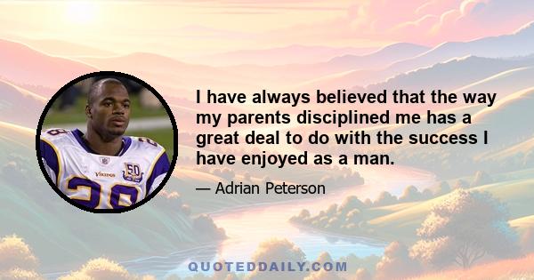 I have always believed that the way my parents disciplined me has a great deal to do with the success I have enjoyed as a man.