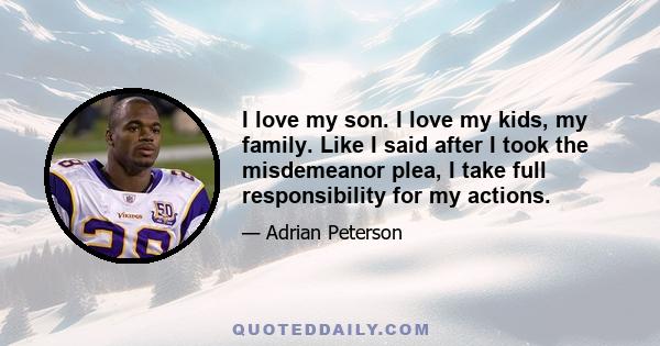 I love my son. I love my kids, my family. Like I said after I took the misdemeanor plea, I take full responsibility for my actions.