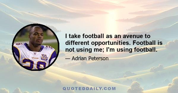 I take football as an avenue to different opportunities. Football is not using me; I'm using football.