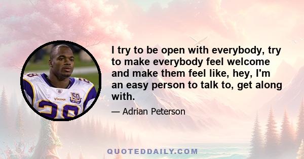 I try to be open with everybody, try to make everybody feel welcome and make them feel like, hey, I'm an easy person to talk to, get along with.