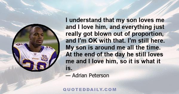 I understand that my son loves me and I love him, and everything just really got blown out of proportion, and I'm OK with that. I'm still here. My son is around me all the time. At the end of the day he still loves me