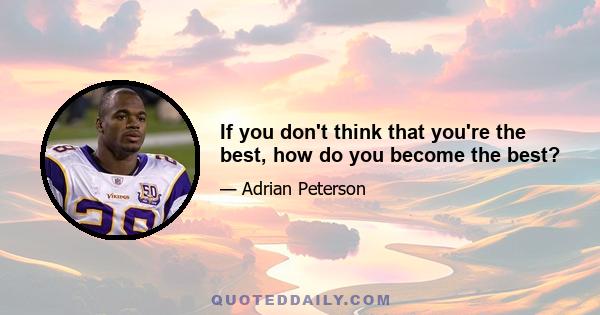 If you don't think that you're the best, how do you become the best?