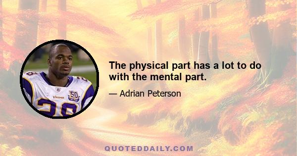 The physical part has a lot to do with the mental part.