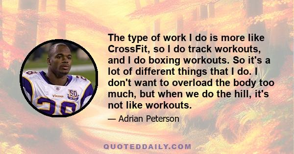 The type of work I do is more like CrossFit, so I do track workouts, and I do boxing workouts. So it's a lot of different things that I do. I don't want to overload the body too much, but when we do the hill, it's not